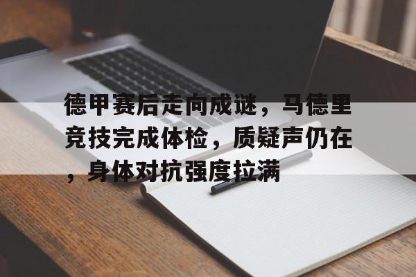 华体会下载-包含德甲赛后走向成谜，马德里竞技完成体检，质疑声仍在，身体对抗强度拉满的词条