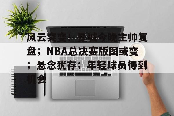 华体会下载-包含风云突变！曼城今晚主帅复盘；NBA总决赛版图或变；悬念犹存；年轻球员得到机会的词条