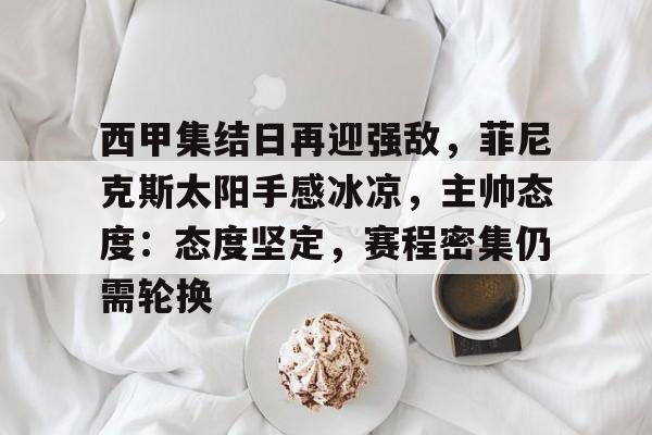 英雄联盟-西甲集结日再迎强敌，菲尼克斯太阳手感冰凉，主帅态度：态度坚定，赛程密集仍需轮换的简单介绍