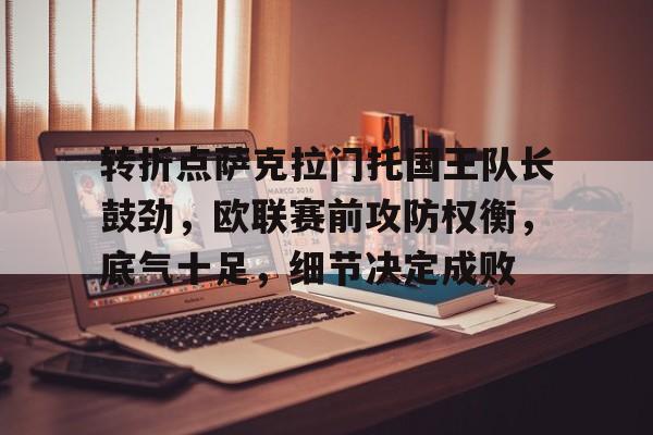 开云-关于转折点萨克拉门托国王队长鼓劲，欧联赛前攻防权衡，底气十足，细节决定成败的信息